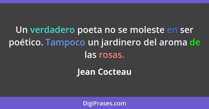 Un verdadero poeta no se moleste en ser poético. Tampoco un jardinero del aroma de las rosas.... - Jean Cocteau