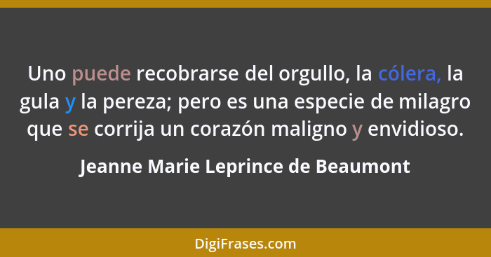 Uno puede recobrarse del orgullo, la cólera, la gula y la pereza; pero es una especie de milagro que se corrija un... - Jeanne Marie Leprince de Beaumont