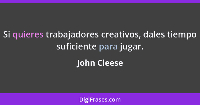 Si quieres trabajadores creativos, dales tiempo suficiente para jugar.... - John Cleese