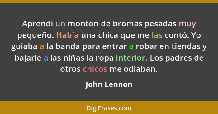 Aprendí un montón de bromas pesadas muy pequeño. Había una chica que me las contó. Yo guiaba a la banda para entrar a robar en tiendas y... - John Lennon