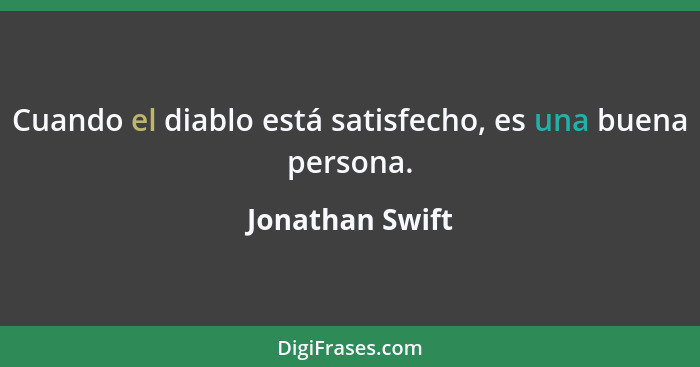 Cuando el diablo está satisfecho, es una buena persona.... - Jonathan Swift