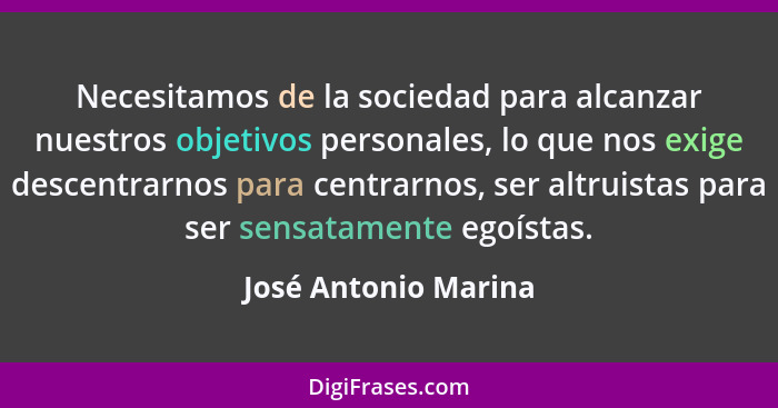 Necesitamos de la sociedad para alcanzar nuestros objetivos personales, lo que nos exige descentrarnos para centrarnos, ser altr... - José Antonio Marina