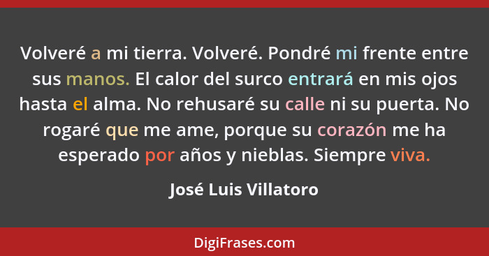 Volveré a mi tierra. Volveré. Pondré mi frente entre sus manos. El calor del surco entrará en mis ojos hasta el alma. No rehusar... - José Luis Villatoro