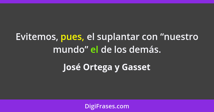 Evitemos, pues, el suplantar con “nuestro mundo” el de los demás.... - José Ortega y Gasset