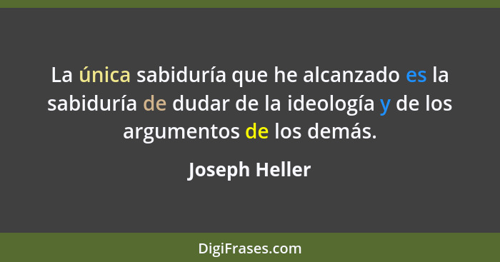La única sabiduría que he alcanzado es la sabiduría de dudar de la ideología y de los argumentos de los demás.... - Joseph Heller