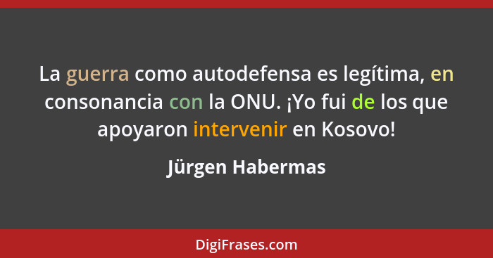 La guerra como autodefensa es legítima, en consonancia con la ONU. ¡Yo fui de los que apoyaron intervenir en Kosovo!... - Jürgen Habermas