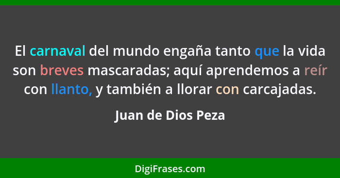 El carnaval del mundo engaña tanto que la vida son breves mascaradas; aquí aprendemos a reír con llanto, y también a llorar con ca... - Juan de Dios Peza