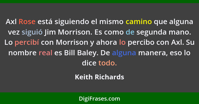 Axl Rose está siguiendo el mismo camino que alguna vez siguió Jim Morrison. Es como de segunda mano. Lo percibí con Morrison y ahora... - Keith Richards