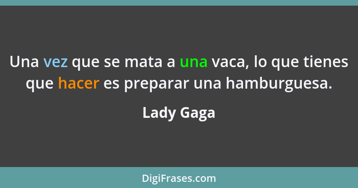 Una vez que se mata a una vaca, lo que tienes que hacer es preparar una hamburguesa.... - Lady Gaga