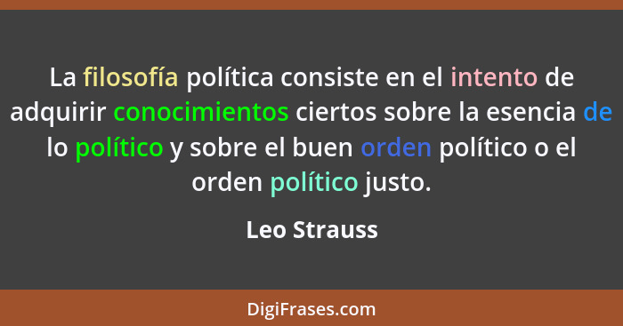 La filosofía política consiste en el intento de adquirir conocimientos ciertos sobre la esencia de lo político y sobre el buen orden pol... - Leo Strauss