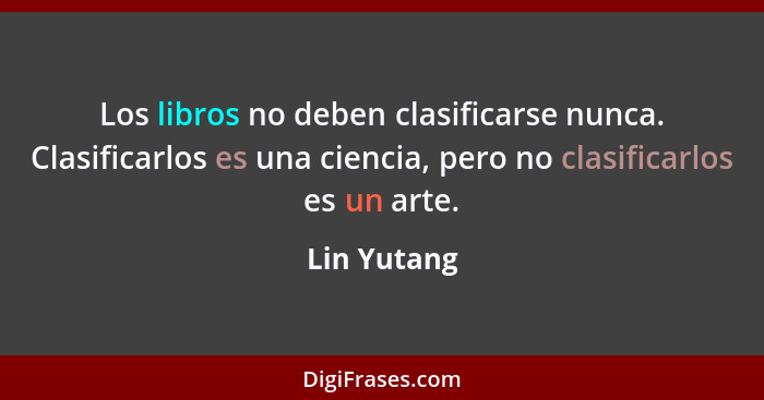 Los libros no deben clasificarse nunca. Clasificarlos es una ciencia, pero no clasificarlos es un arte.... - Lin Yutang