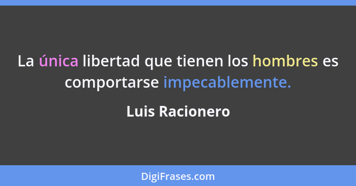 La única libertad que tienen los hombres es comportarse impecablemente.... - Luis Racionero