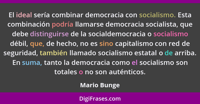 El ideal sería combinar democracia con socialismo. Esta combinación podría llamarse democracia socialista, que debe distinguirse de la s... - Mario Bunge