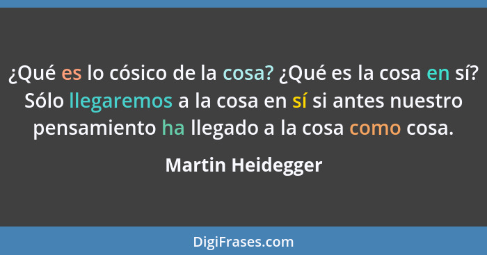 ¿Qué es lo cósico de la cosa? ¿Qué es la cosa en sí? Sólo llegaremos a la cosa en sí si antes nuestro pensamiento ha llegado a la c... - Martin Heidegger