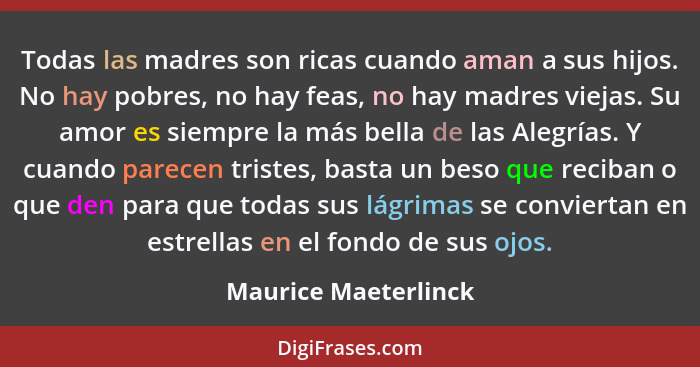 Todas las madres son ricas cuando aman a sus hijos. No hay pobres, no hay feas, no hay madres viejas. Su amor es siempre la más... - Maurice Maeterlinck