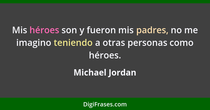 Mis héroes son y fueron mis padres, no me imagino teniendo a otras personas como héroes.... - Michael Jordan