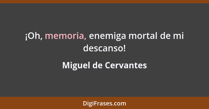 ¡Oh, memoria, enemiga mortal de mi descanso!... - Miguel de Cervantes