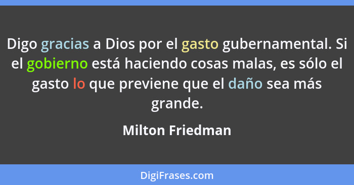 Digo gracias a Dios por el gasto gubernamental. Si el gobierno está haciendo cosas malas, es sólo el gasto lo que previene que el da... - Milton Friedman