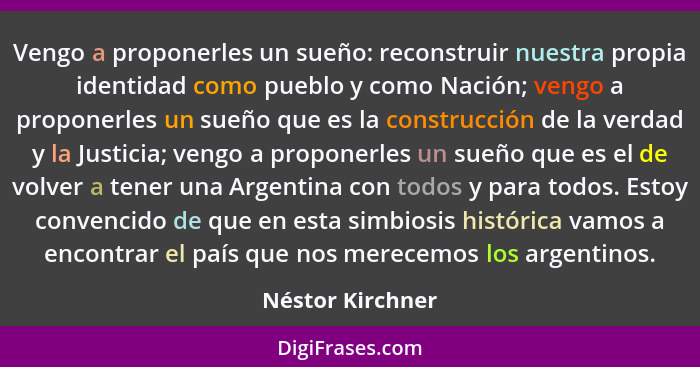 Vengo a proponerles un sueño: reconstruir nuestra propia identidad como pueblo y como Nación; vengo a proponerles un sueño que es la... - Néstor Kirchner