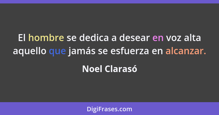 El hombre se dedica a desear en voz alta aquello que jamás se esfuerza en alcanzar.... - Noel Clarasó