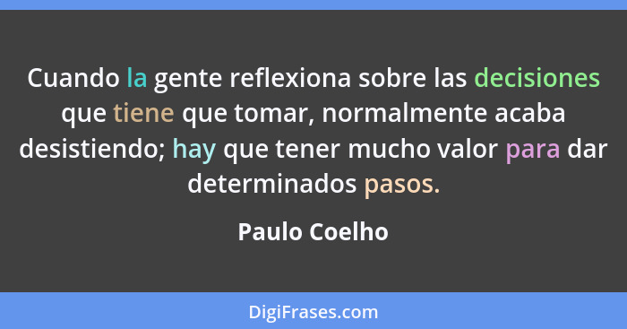 Cuando la gente reflexiona sobre las decisiones que tiene que tomar, normalmente acaba desistiendo; hay que tener mucho valor para dar... - Paulo Coelho