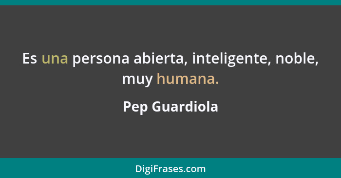 Es una persona abierta, inteligente, noble, muy humana.... - Pep Guardiola