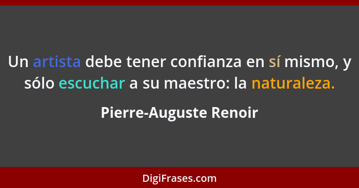 Un artista debe tener confianza en sí mismo, y sólo escuchar a su maestro: la naturaleza.... - Pierre-Auguste Renoir