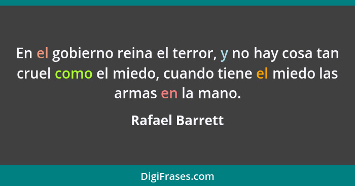 En el gobierno reina el terror, y no hay cosa tan cruel como el miedo, cuando tiene el miedo las armas en la mano.... - Rafael Barrett