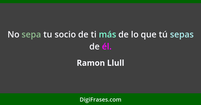 No sepa tu socio de ti más de lo que tú sepas de él.... - Ramon Llull