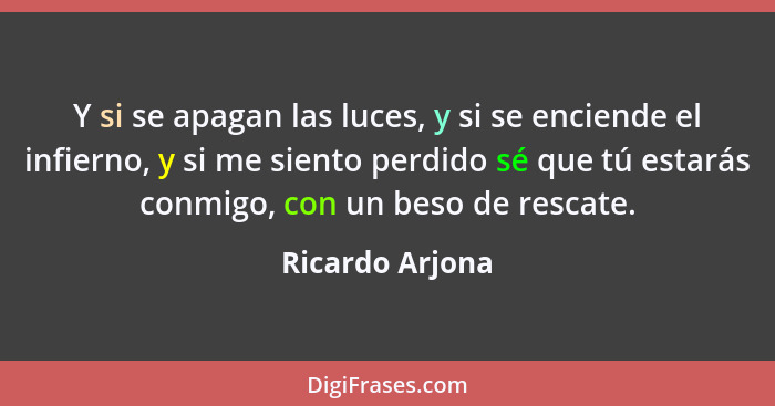 Y si se apagan las luces, y si se enciende el infierno, y si me siento perdido sé que tú estarás conmigo, con un beso de rescate.... - Ricardo Arjona