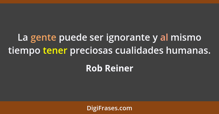La gente puede ser ignorante y al mismo tiempo tener preciosas cualidades humanas.... - Rob Reiner