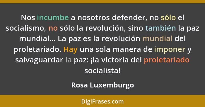 Nos incumbe a nosotros defender, no sólo el socialismo, no sólo la revolución, sino también la paz mundial... La paz es la revolució... - Rosa Luxemburgo