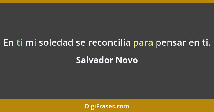 En ti mi soledad se reconcilia para pensar en ti.... - Salvador Novo