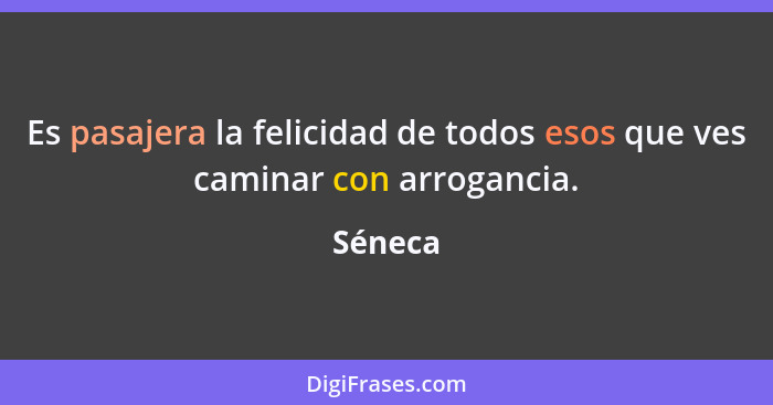 Es pasajera la felicidad de todos esos que ves caminar con arrogancia.... - Séneca