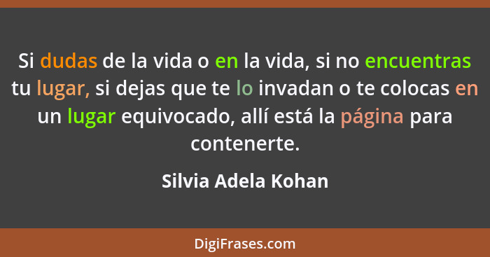 Si dudas de la vida o en la vida, si no encuentras tu lugar, si dejas que te lo invadan o te colocas en un lugar equivocado, allí... - Silvia Adela Kohan