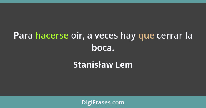 Para hacerse oír, a veces hay que cerrar la boca.... - Stanisław Lem