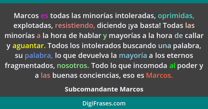 Marcos es todas las minorías intoleradas, oprimidas, explotadas, resistiendo, diciendo ¡ya basta! Todas las minorías a la hora... - Subcomandante Marcos