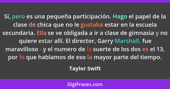 Sí, pero es una pequeña participación. Hago el papel de la clase de chica que no le gustaba estar en la escuela secundaria. Ella se ve... - Taylor Swift