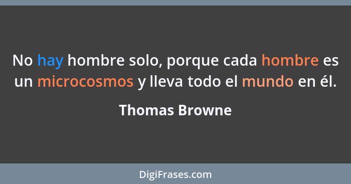 No hay hombre solo, porque cada hombre es un microcosmos y lleva todo el mundo en él.... - Thomas Browne