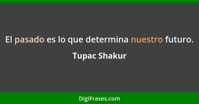 El pasado es lo que determina nuestro futuro.... - Tupac Shakur