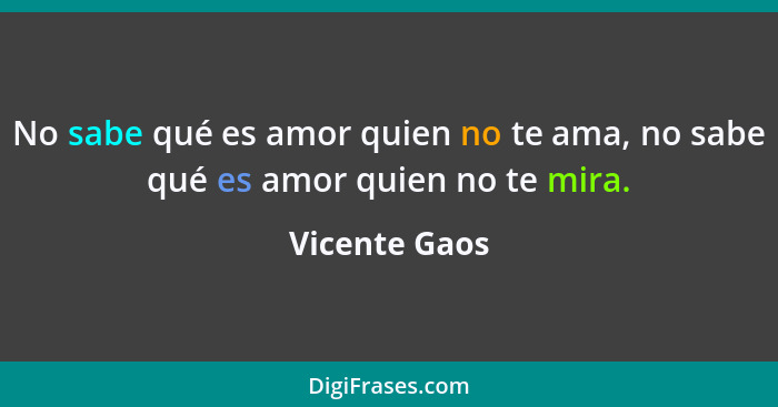 No sabe qué es amor quien no te ama, no sabe qué es amor quien no te mira.... - Vicente Gaos