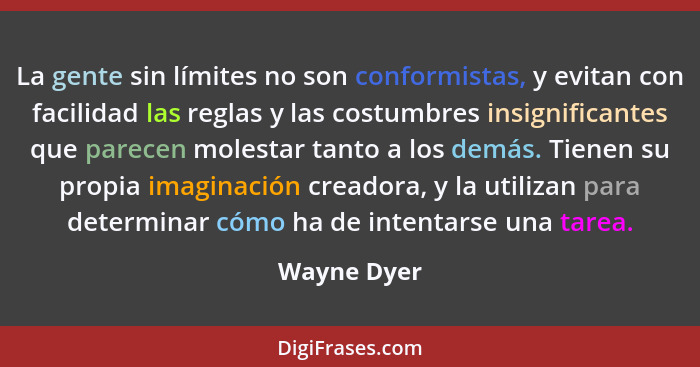 La gente sin límites no son conformistas, y evitan con facilidad las reglas y las costumbres insignificantes que parecen molestar tanto a... - Wayne Dyer