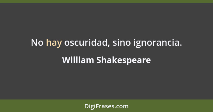 No hay oscuridad, sino ignorancia.... - William Shakespeare