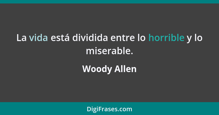 La vida está dividida entre lo horrible y lo miserable.... - Woody Allen