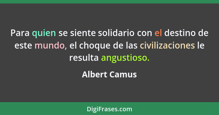 Para quien se siente solidario con el destino de este mundo, el choque de las civilizaciones le resulta angustioso.... - Albert Camus