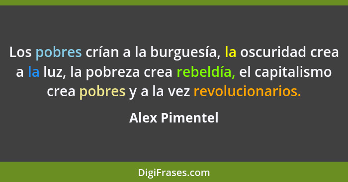 Los pobres crían a la burguesía, la oscuridad crea a la luz, la pobreza crea rebeldía, el capitalismo crea pobres y a la vez revolucio... - Alex Pimentel