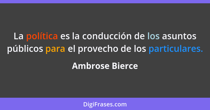 La política es la conducción de los asuntos públicos para el provecho de los particulares.... - Ambrose Bierce