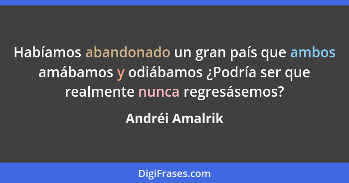 Habíamos abandonado un gran país que ambos amábamos y odiábamos ¿Podría ser que realmente nunca regresásemos?... - Andréi Amalrik