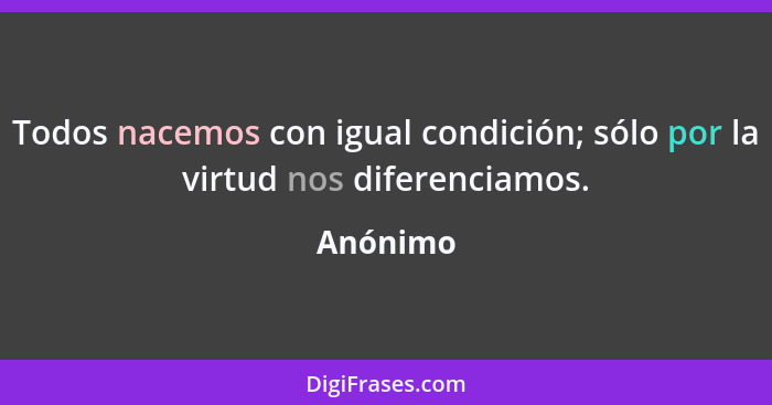 Todos nacemos con igual condición; sólo por la virtud nos diferenciamos.... - Anónimo