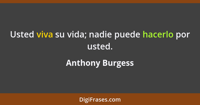 Usted viva su vida; nadie puede hacerlo por usted.... - Anthony Burgess